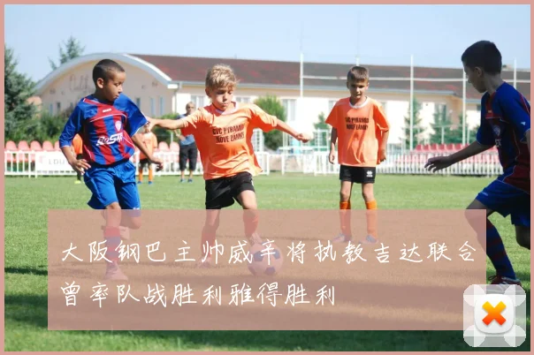 大阪钢巴主帅威辛将执教吉达联合曾率队战胜利雅得胜利