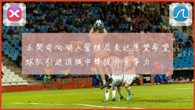 东契奇向湖人管理层表达愿望希望球队引进顶级中锋提升竞争力