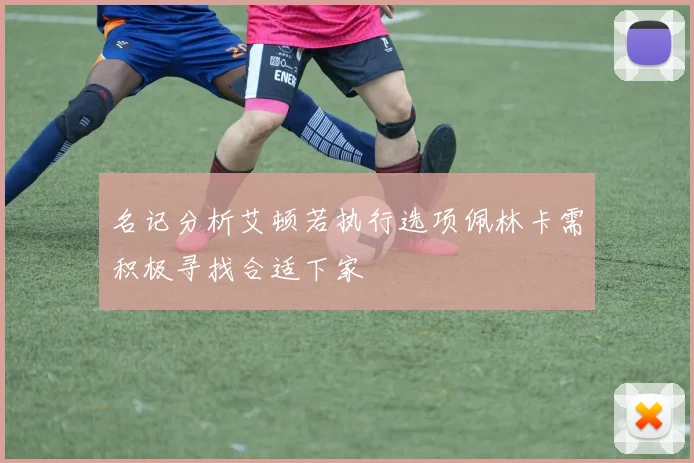 名记分析艾顿若执行选项佩林卡需积极寻找合适下家