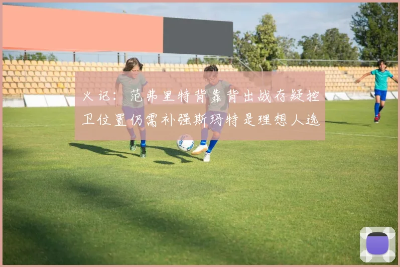 火记：范弗里特背靠背出战存疑控卫位置仍需补强斯玛特是理想人选