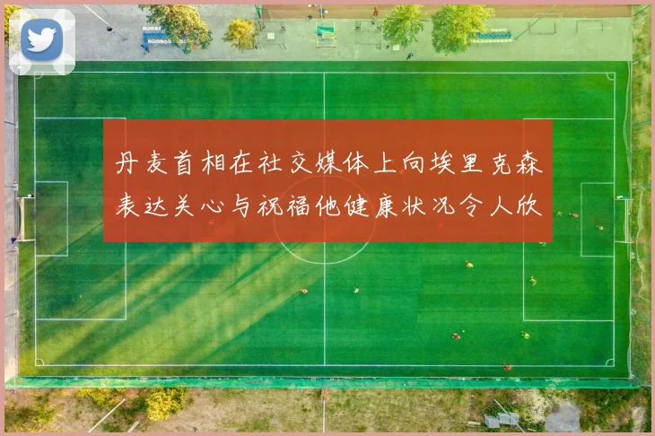 丹麦首相在社交媒体上向埃里克森表达关心与祝福他健康状况令人欣慰