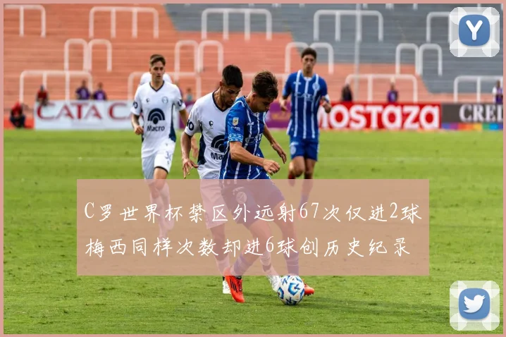 C罗世界杯禁区外远射67次仅进2球梅西同样次数却进6球创历史纪录