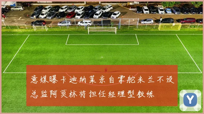 意媒曝卡迪纳莱亲自掌舵米兰不设总监阿莫林将担任经理型教练
