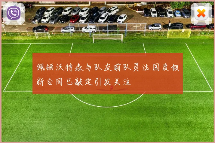 佩顿沃特森与队友前队员法国度假新合同已敲定引发关注
