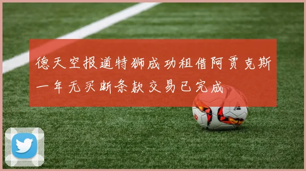 德天空报道特狮成功租借阿贾克斯一年无买断条款交易已完成