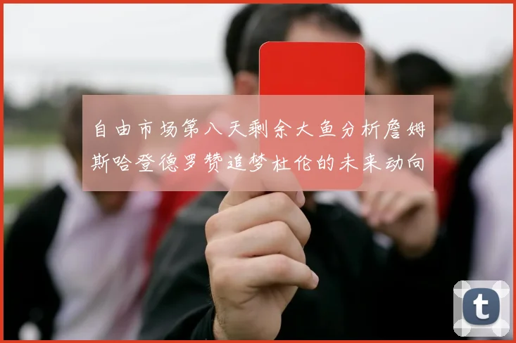自由市场第八天剩余大鱼分析詹姆斯哈登德罗赞追梦杜伦的未来动向