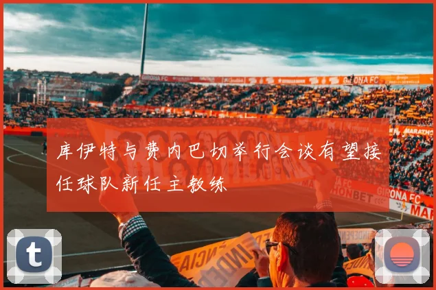 库伊特与费内巴切举行会谈有望接任球队新任主教练
