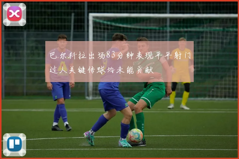 巴尔科拉出场83分钟表现平平射门过人关键传球均未能贡献
