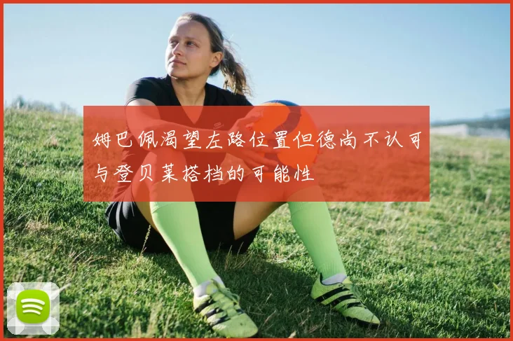 姆巴佩渴望左路位置但德尚不认可与登贝莱搭档的可能性