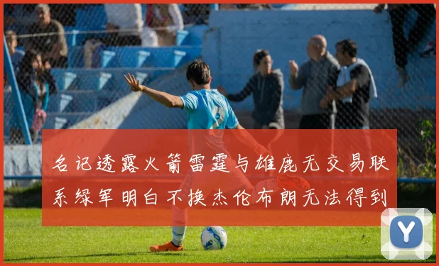 名记透露火箭雷霆与雄鹿无交易联系绿军明白不换杰伦布朗无法得到字母哥